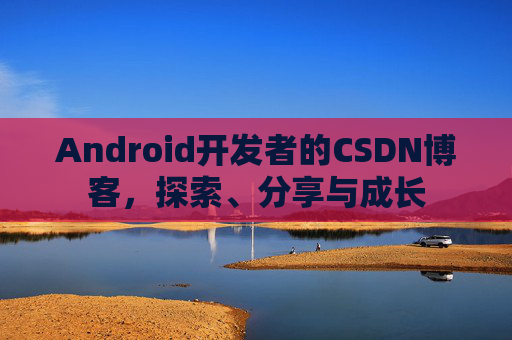 Android开发者的CSDN博客，探索、分享与成长